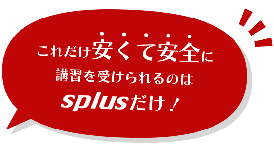 これだけ安くて安全に講習を受けられるのはsplusだけ！